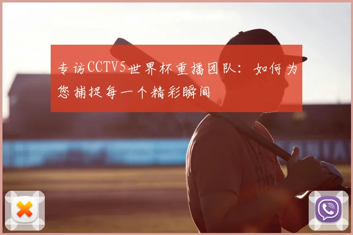 专访CCTV5世界杯重播团队：如何为您捕捉每一个精彩瞬间