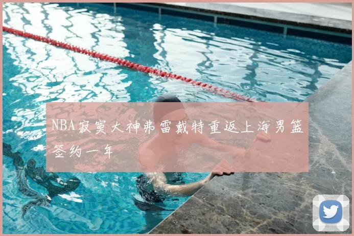 NBA寂寞大神弗雷戴特重返上海男篮签约一年