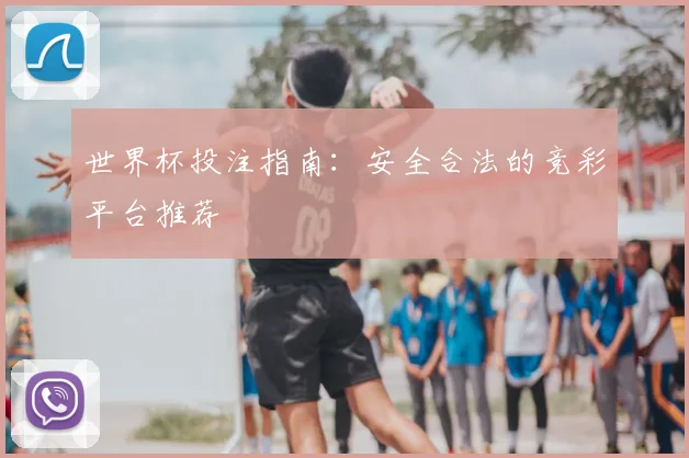 世界杯投注指南：安全合法的竞彩平台推荐