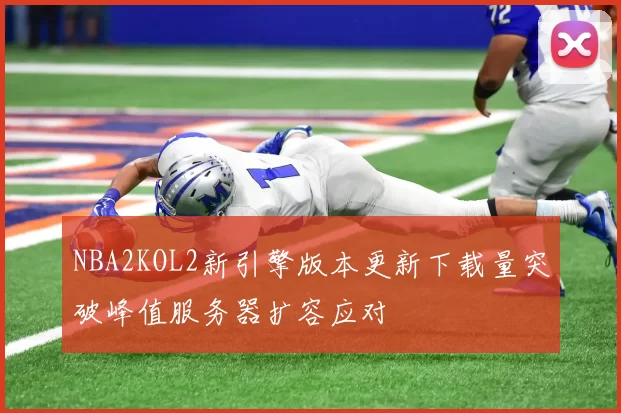 NBA2KOL2新引擎版本更新下载量突破峰值服务器扩容应对