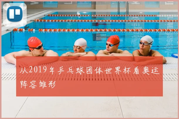 从2019年乒乓球团体世界杯看奥运阵容雏形