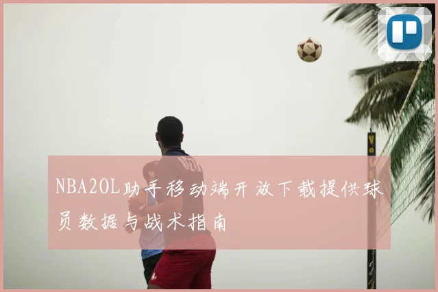 NBA2OL助手移动端开放下载提供球员数据与战术指南