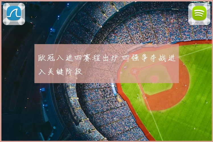 欧冠八进四赛程出炉 四强争夺战进入关键阶段