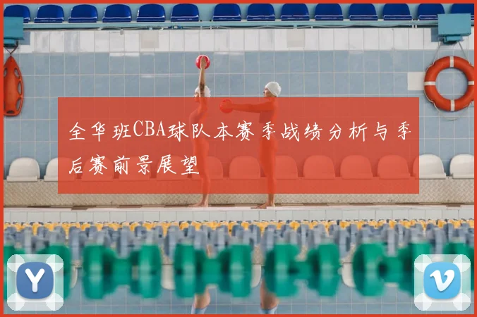 全华班CBA球队本赛季战绩分析与季后赛前景展望