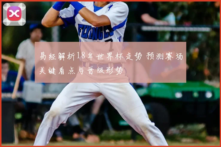 易经解析18年世界杯走势 预测赛场关键看点与晋级形势