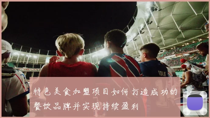 特色美食加盟项目如何打造成功的餐饮品牌并实现持续盈利