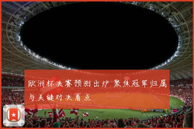 欧洲杯决赛预测出炉 聚焦冠军归属与关键对决看点