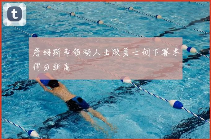 詹姆斯率领湖人击败勇士创下赛季得分新高