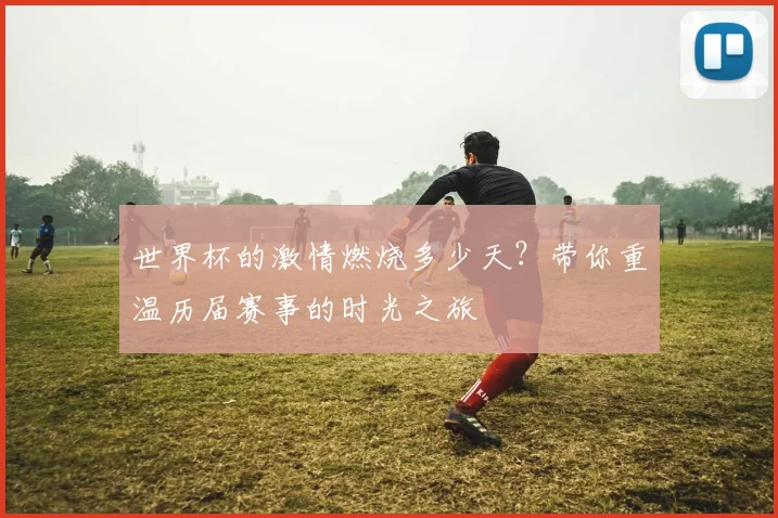 世界杯的激情燃烧多少天？带你重温历届赛事的时光之旅