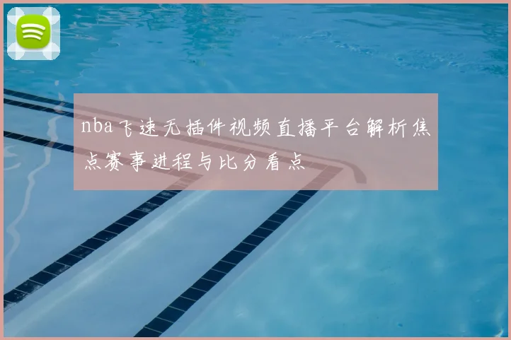 nba飞速无插件视频直播平台解析焦点赛事进程与比分看点