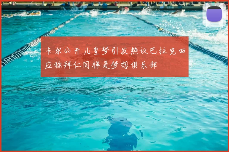 卡尔公开儿皇梦引发热议巴拉克回应称拜仁同样是梦想俱乐部
