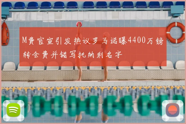 M费官宣引发热议罗马诺曝4400万镑转会费并错写托纳利名字