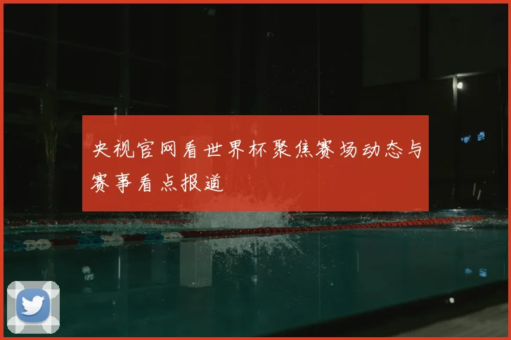 央视官网看世界杯聚焦赛场动态与赛事看点报道
