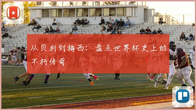 从贝利到梅西:盘点世界杯史上的不朽传奇