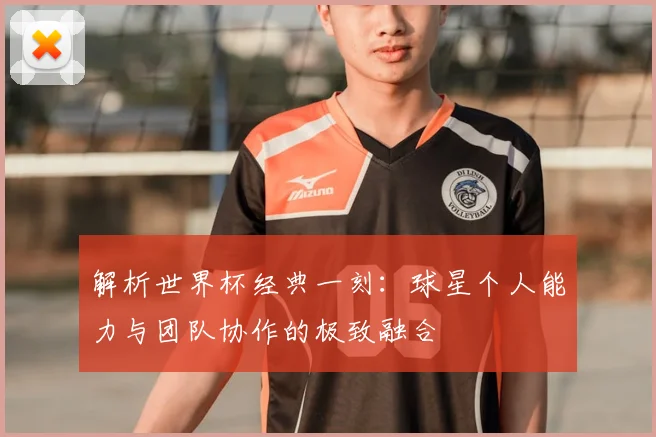 解析世界杯经典一刻：球星个人能力与团队协作的极致融合