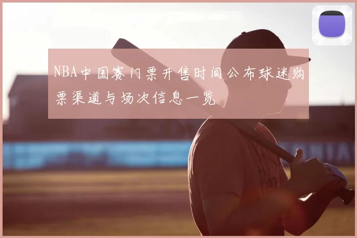 NBA中国赛门票开售时间公布球迷购票渠道与场次信息一览