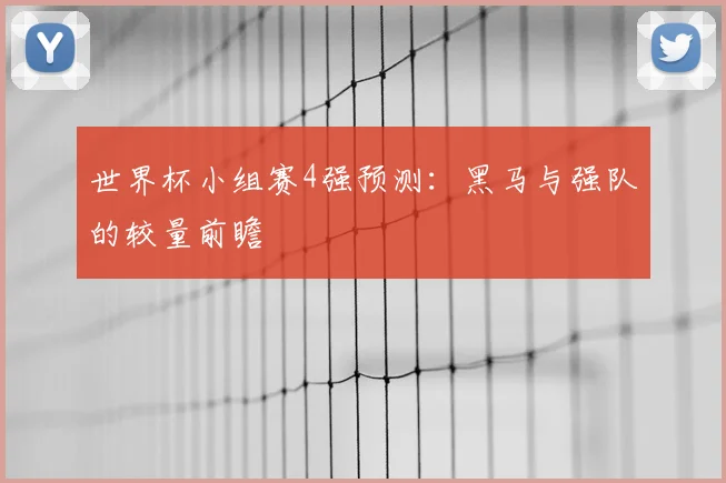 世界杯小组赛4强预测：黑马与强队的较量前瞻