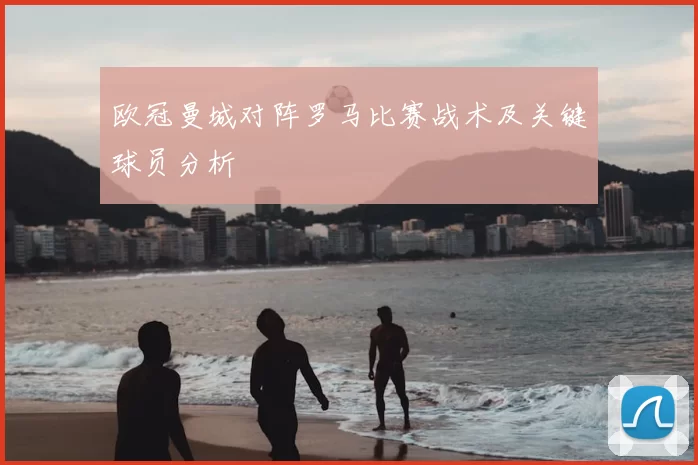 欧冠曼城对阵罗马比赛战术及关键球员分析