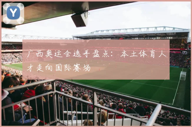 广西奥运会选手盘点：本土体育人才走向国际赛场