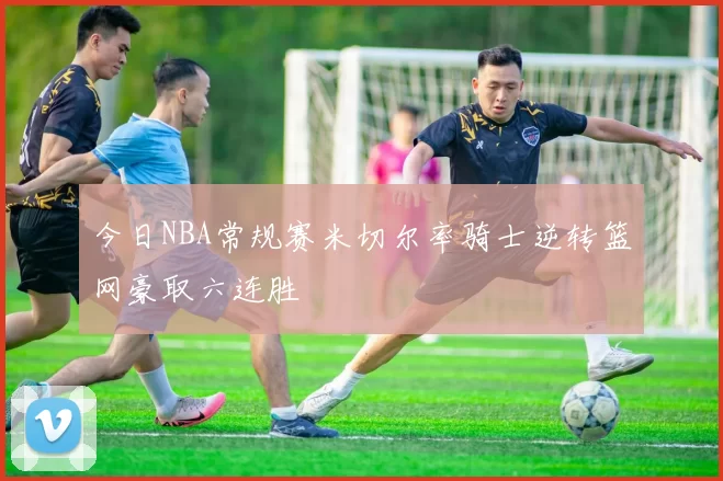 今日NBA常规赛米切尔率骑士逆转篮网豪取六连胜
