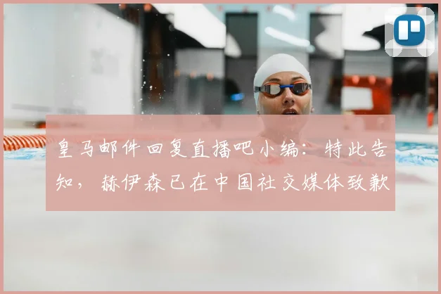 皇马邮件回复直播吧小编：特此告知，赫伊森已在中国社交媒体致歉