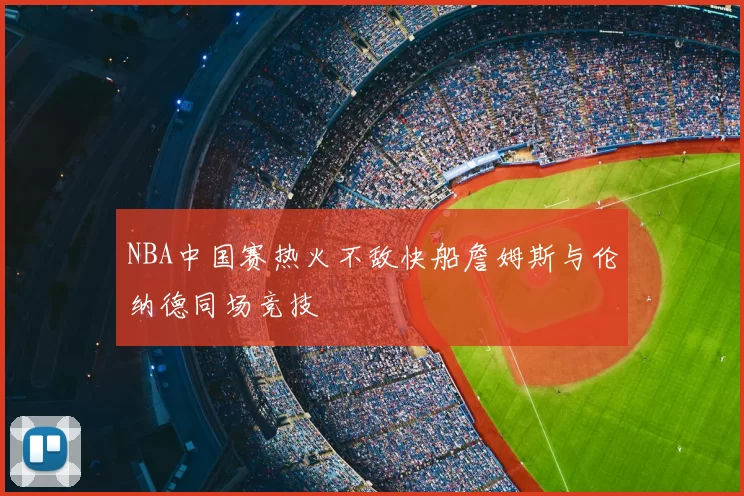 NBA中国赛热火不敌快船詹姆斯与伦纳德同场竞技