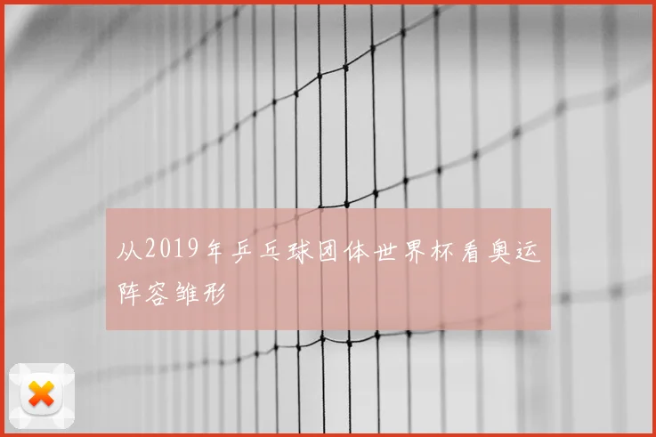 从2019年乒乓球团体世界杯看奥运阵容雏形
