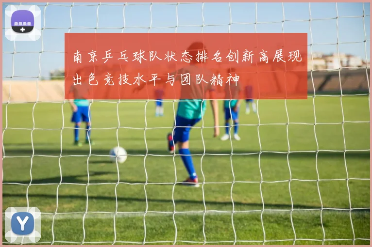 南京乒乓球队状态排名创新高展现出色竞技水平与团队精神