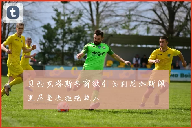 贝西克塔斯冬窗欲引戈利尼加斯佩里尼坚决拒绝放人