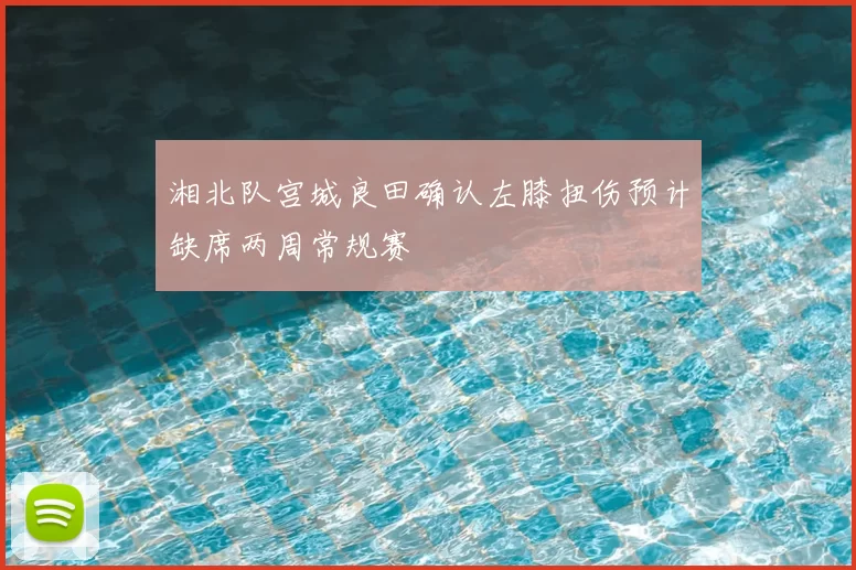 湘北队宫城良田确认左膝扭伤预计缺席两周常规赛