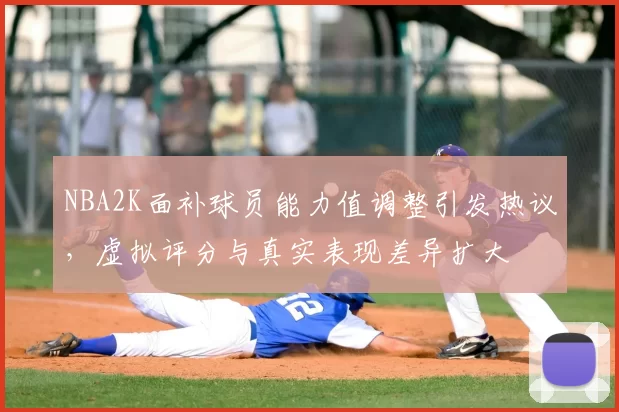 NBA2K面补球员能力值调整引发热议，虚拟评分与真实表现差异扩大