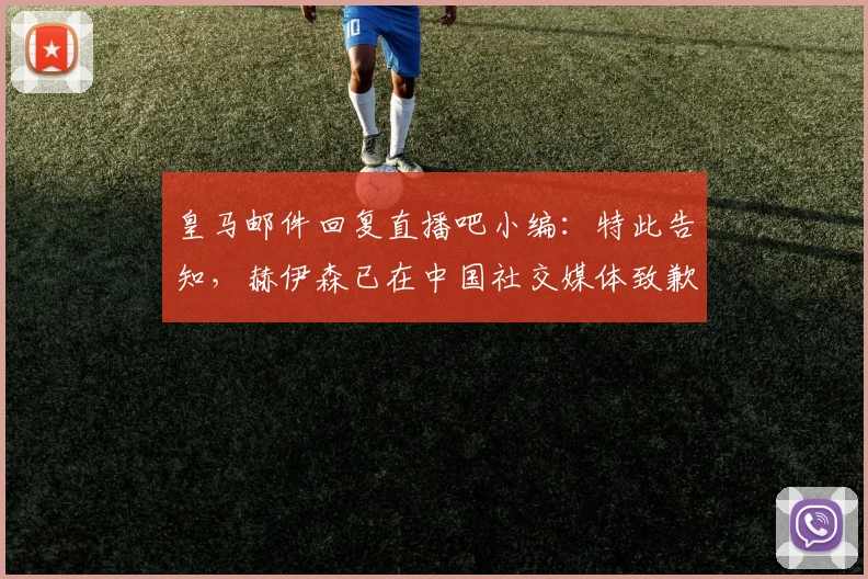 皇马邮件回复直播吧小编：特此告知，赫伊森已在中国社交媒体致歉