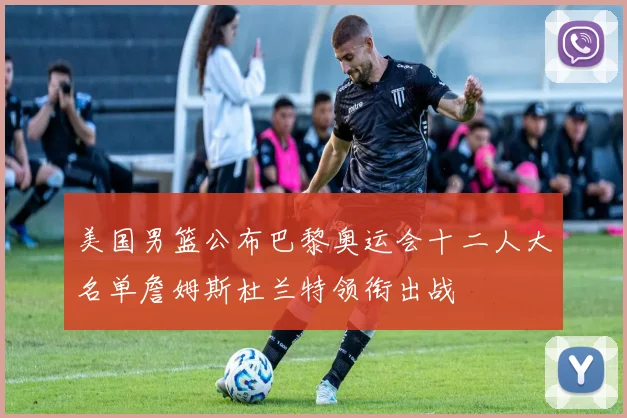 美国男篮公布巴黎奥运会十二人大名单詹姆斯杜兰特领衔出战