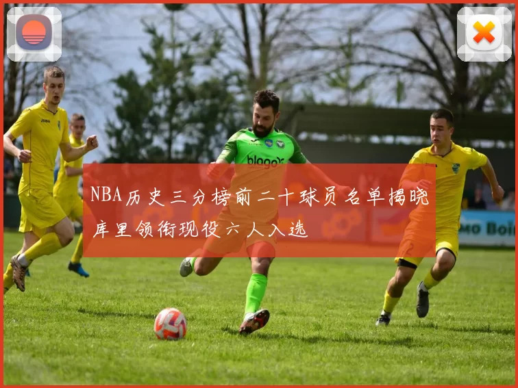 NBA历史三分榜前二十球员名单揭晓库里领衔现役六人入选