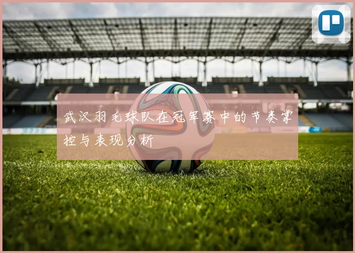 武汉羽毛球队在冠军赛中的节奏掌控与表现分析