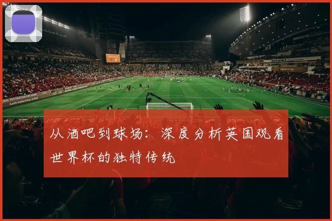 从酒吧到球场：深度分析英国观看世界杯的独特传统