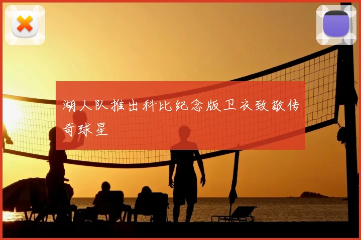 湖人队推出科比纪念版卫衣致敬传奇球星