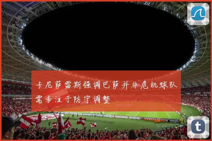 卡尼萨雷斯强调巴萨并非危机球队需专注于防守调整