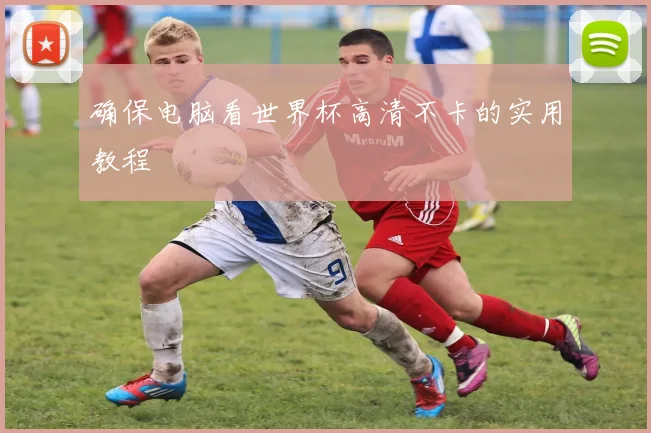 确保电脑看世界杯高清不卡的实用教程