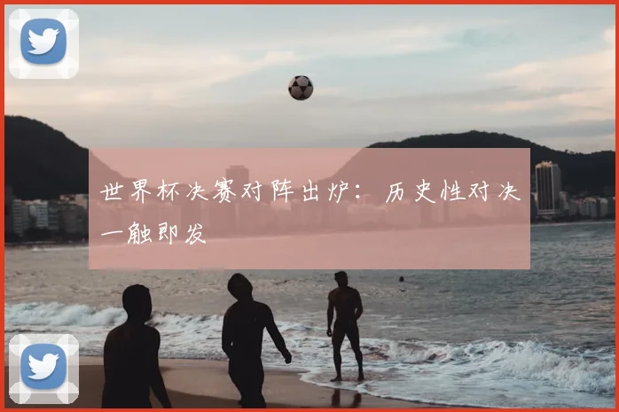 世界杯决赛对阵出炉：历史性对决一触即发