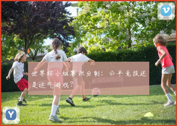 世界杯小组赛积分制：公平竞技还是运气游戏？