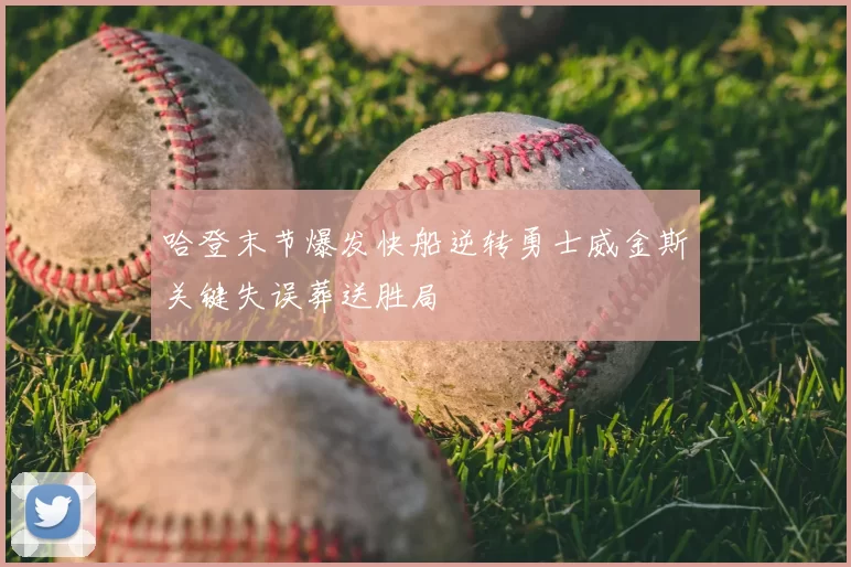 哈登末节爆发快船逆转勇士威金斯关键失误葬送胜局