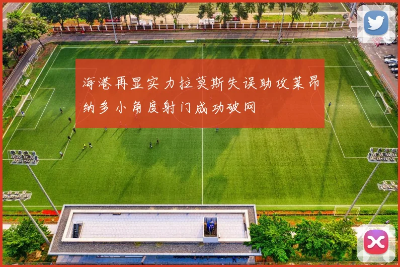 海港再显实力拉莫斯失误助攻莱昂纳多小角度射门成功破网