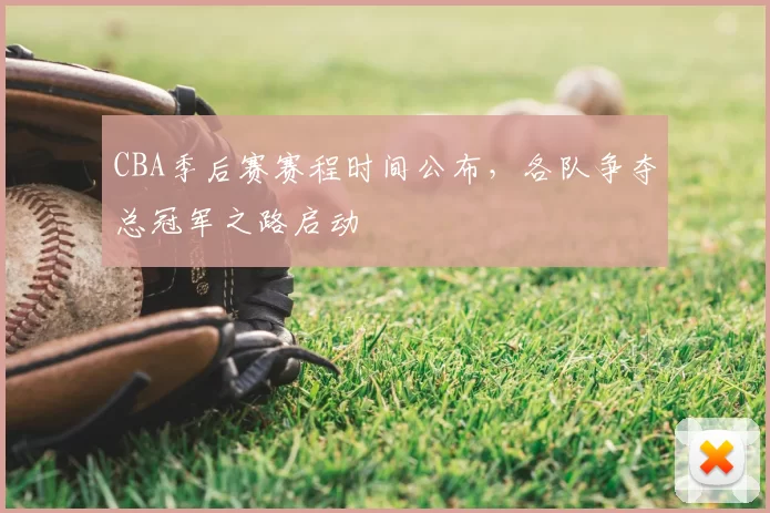 CBA季后赛赛程时间公布，各队争夺总冠军之路启动