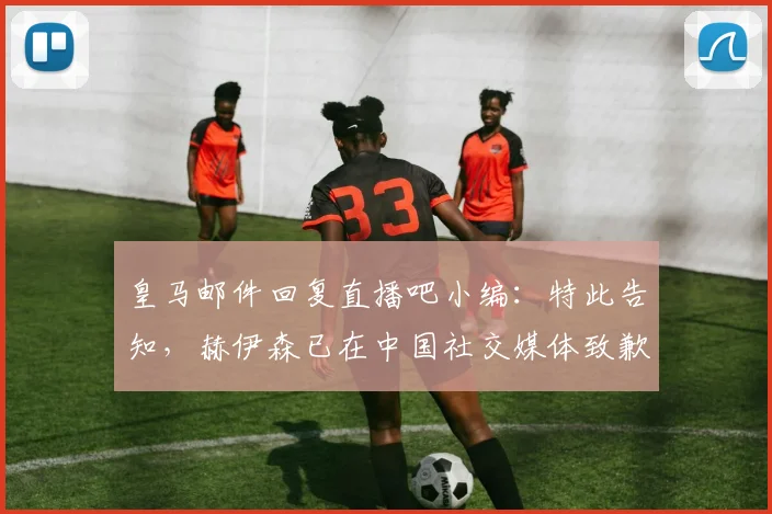 皇马邮件回复直播吧小编：特此告知，赫伊森已在中国社交媒体致歉