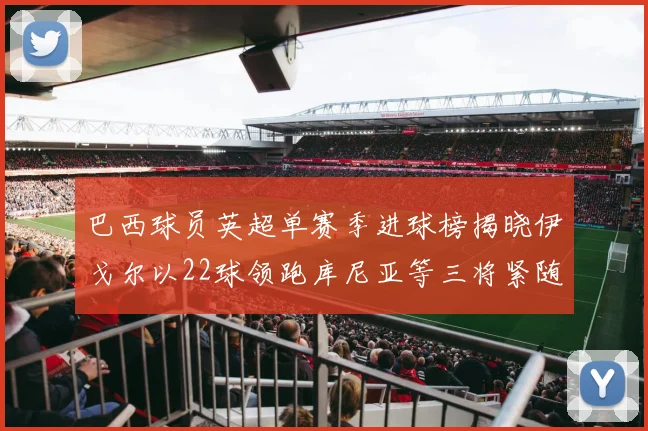 巴西球员英超单赛季进球榜揭晓伊戈尔以22球领跑库尼亚等三将紧随其后