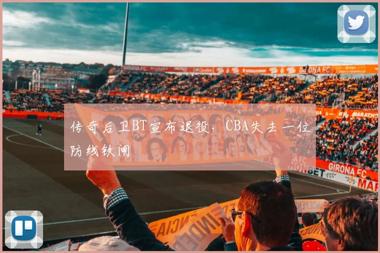 传奇后卫BT宣布退役，CBA失去一位防线铁闸