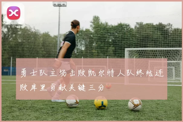 勇士队主场击败凯尔特人队终结连败库里贡献关键三分