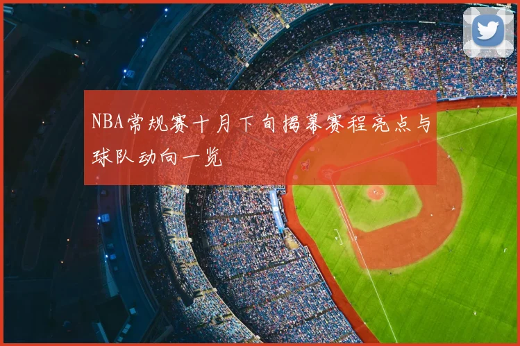 NBA常规赛十月下旬揭幕赛程亮点与球队动向一览