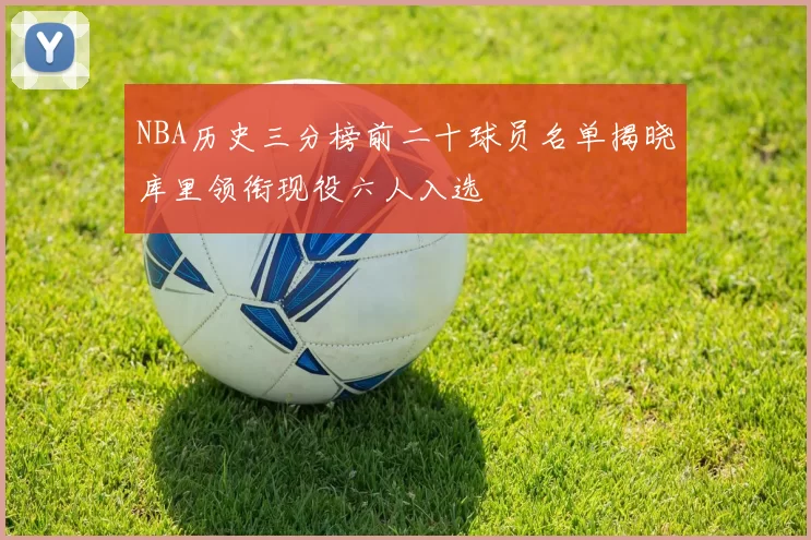 NBA历史三分榜前二十球员名单揭晓库里领衔现役六人入选